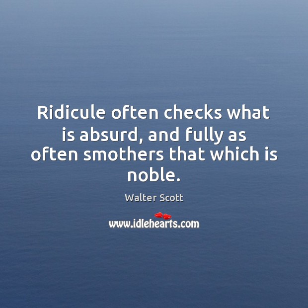Ridicule often checks what is absurd, and fully as often smothers that which is noble. Walter Scott Picture Quote