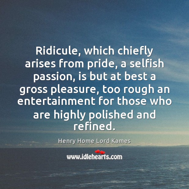 Ridicule, which chiefly arises from pride, a selfish passion, is but at Henry Home Lord Kames Picture Quote