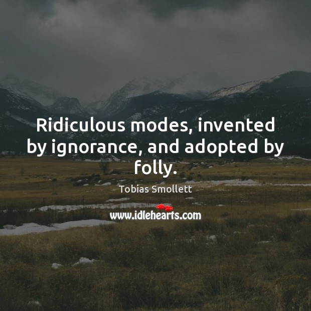 Ridiculous modes, invented by ignorance, and adopted by folly. Tobias Smollett Picture Quote