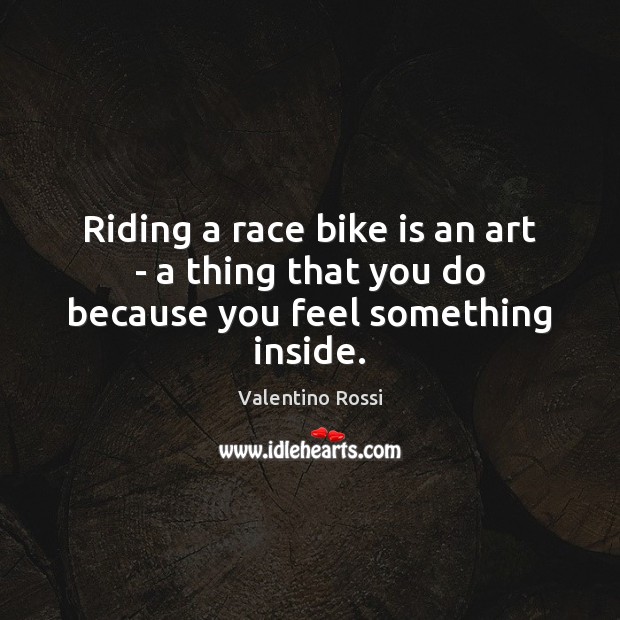 Riding a race bike is an art – a thing that you do because you feel something inside. Image