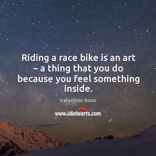 Riding a race bike is an art – a thing that you do because you feel something inside. Valentino Rossi Picture Quote