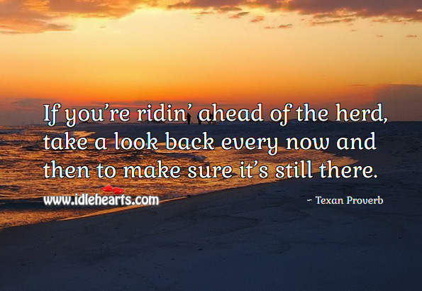 If you’re ridin’ ahead of the herd, take a look back every now and then to make sure it’s still there. Image