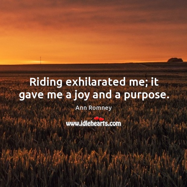 Riding exhilarated me; it gave me a joy and a purpose. Ann Romney Picture Quote