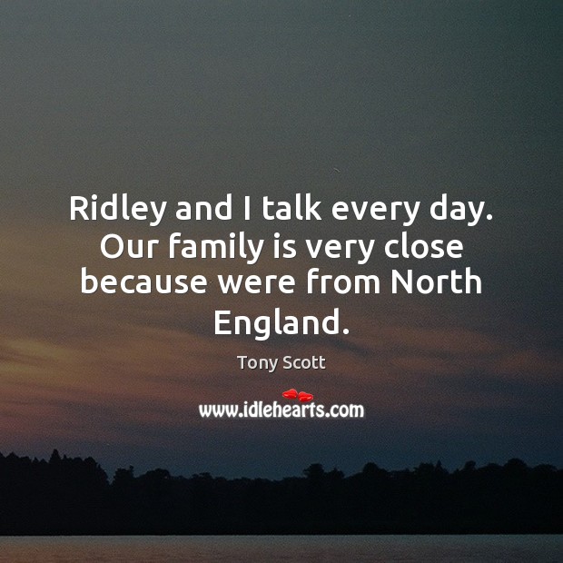 Ridley and I talk every day. Our family is very close because were from North England. Image