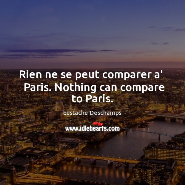 Rien ne se peut comparer a’   Paris. Nothing can compare to Paris. Eustache Deschamps Picture Quote