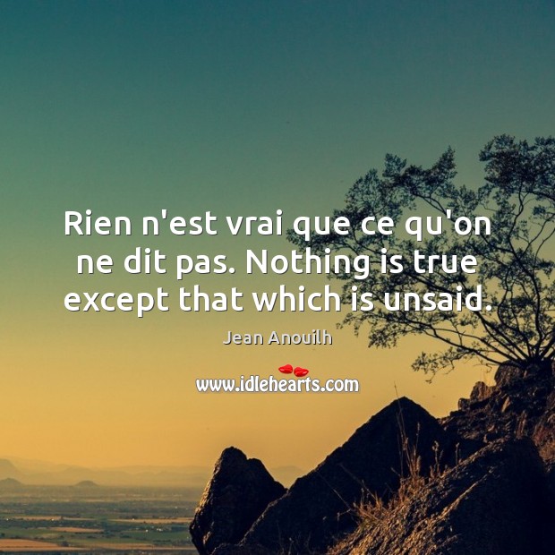 Rien n’est vrai que ce qu’on ne dit pas. Nothing is true except that which is unsaid. Jean Anouilh Picture Quote