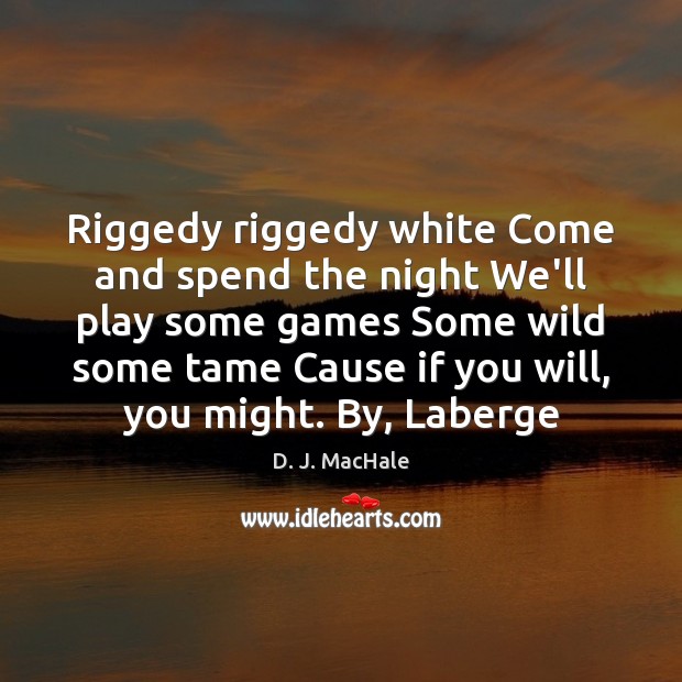 Riggedy riggedy white Come and spend the night We’ll play some games D. J. MacHale Picture Quote