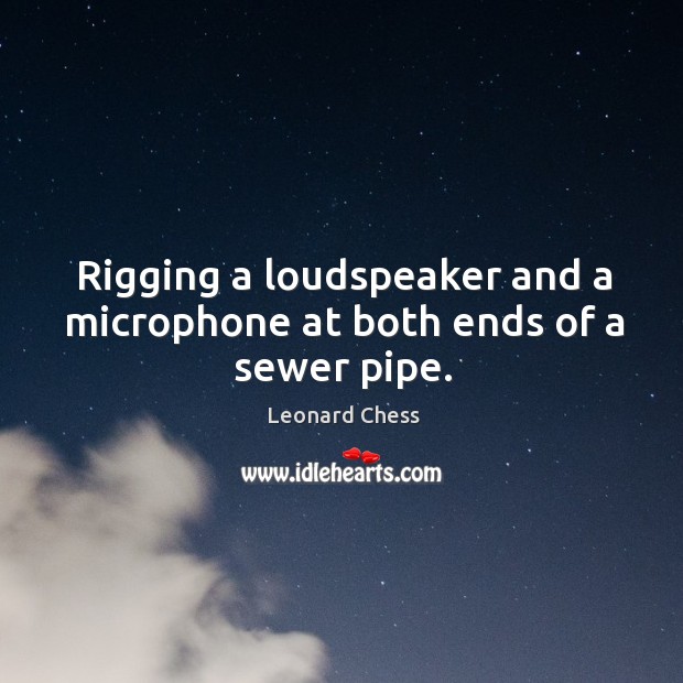 Rigging a loudspeaker and a microphone at both ends of a sewer pipe. Leonard Chess Picture Quote