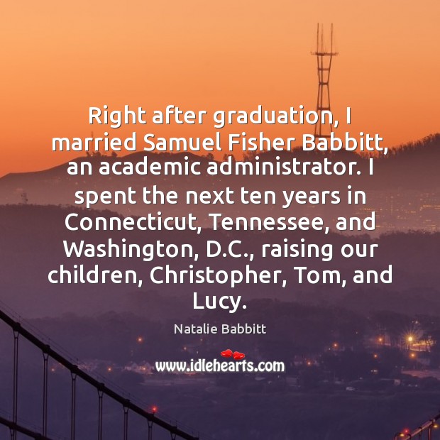 Right after graduation, I married Samuel Fisher Babbitt, an academic administrator. I Graduation Quotes Image