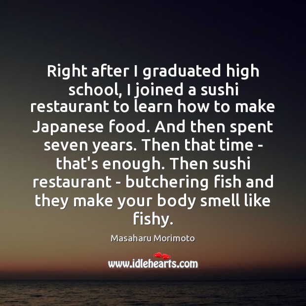 Right after I graduated high school, I joined a sushi restaurant to Masaharu Morimoto Picture Quote