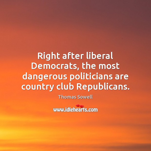 Right after liberal Democrats, the most dangerous politicians are country club Republicans. Thomas Sowell Picture Quote
