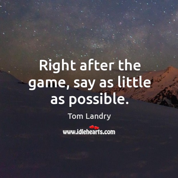 Right after the game, say as little as possible. Tom Landry Picture Quote