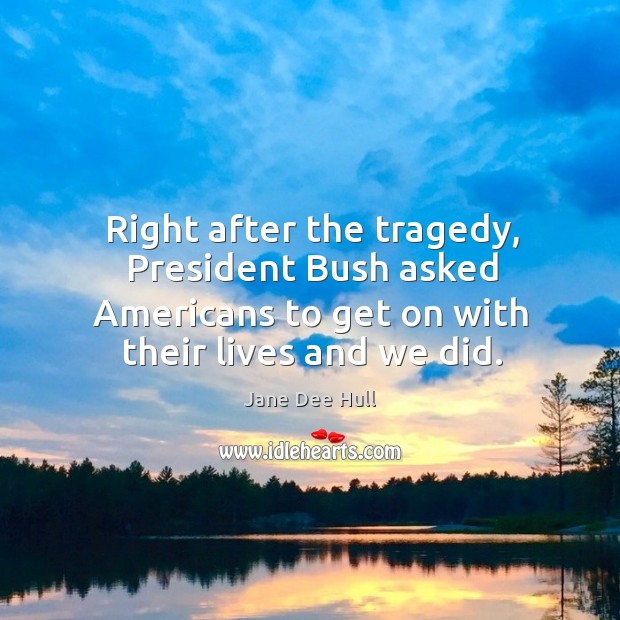 Right after the tragedy, president bush asked americans to get on with their lives and we did. Jane Dee Hull Picture Quote