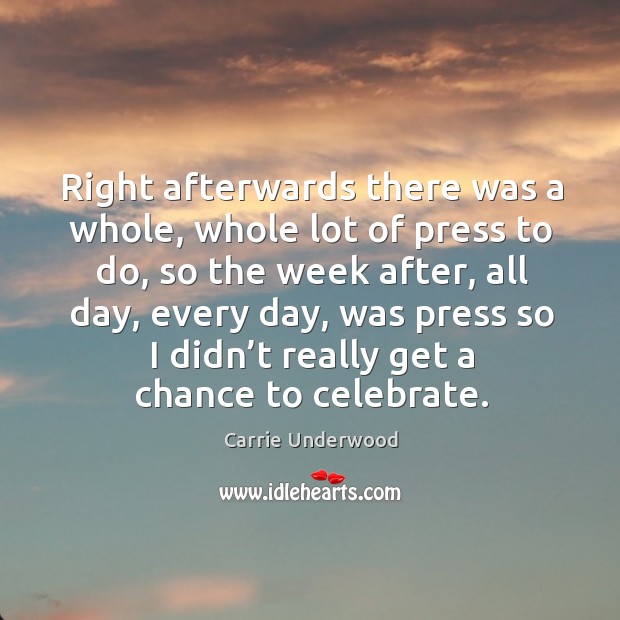 Right afterwards there was a whole, whole lot of press to do, so the week after Celebrate Quotes Image