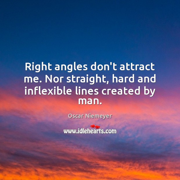 Right angles don’t attract me. Nor straight, hard and inflexible lines created by man. Oscar Niemeyer Picture Quote