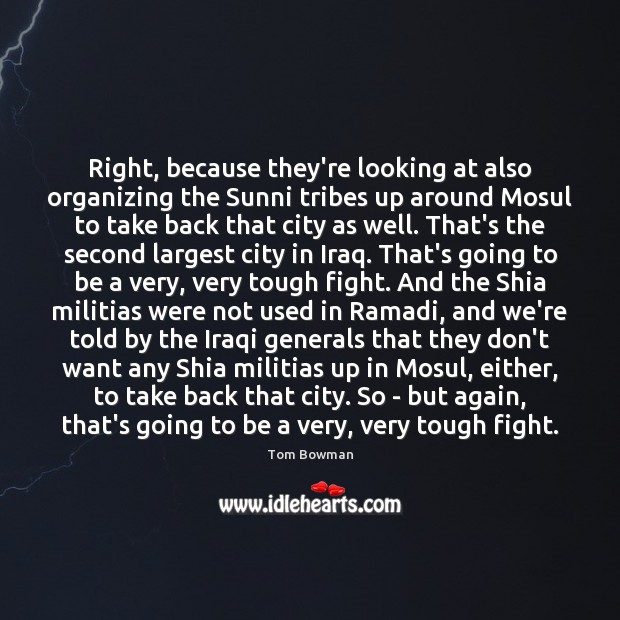 Right, because they’re looking at also organizing the Sunni tribes up around Tom Bowman Picture Quote