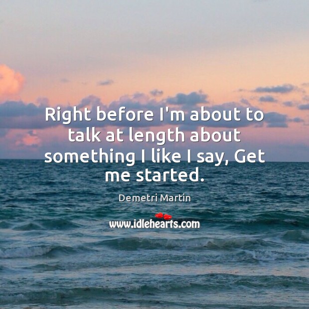 Right before I’m about to talk at length about something I like I say, Get me started. Demetri Martin Picture Quote
