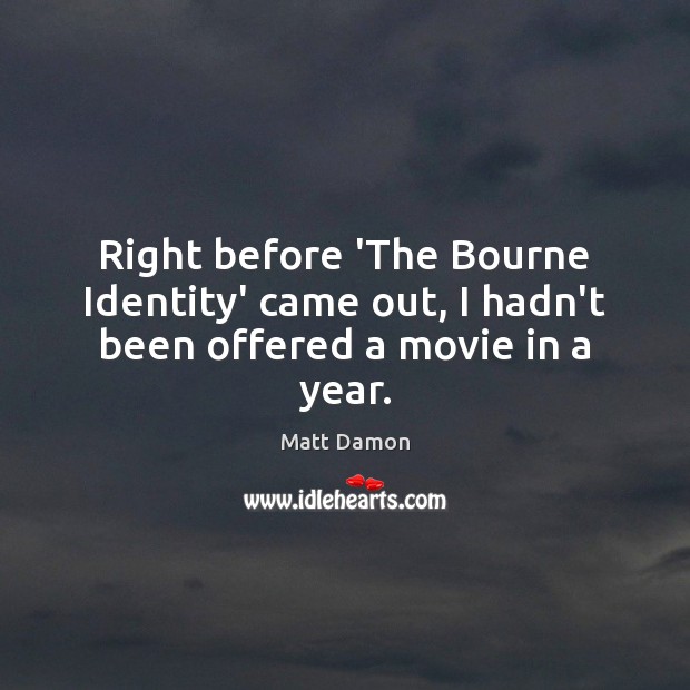 Right before ‘The Bourne Identity’ came out, I hadn’t been offered a movie in a year. Matt Damon Picture Quote