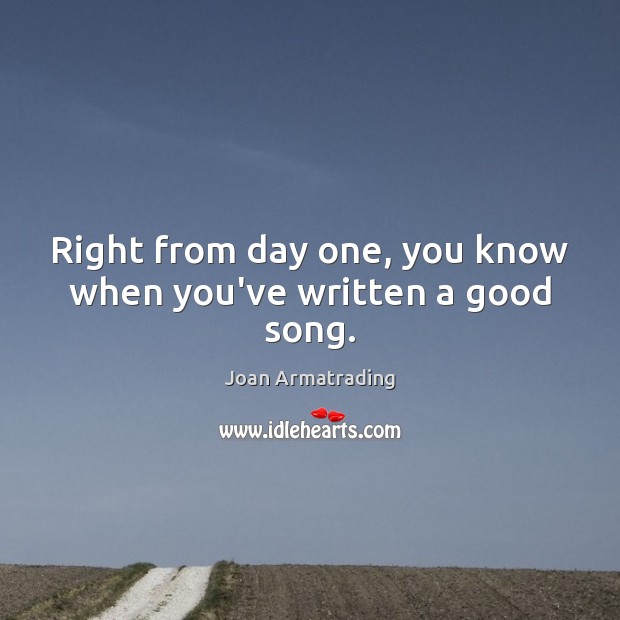 Right from day one, you know when you’ve written a good song. Joan Armatrading Picture Quote