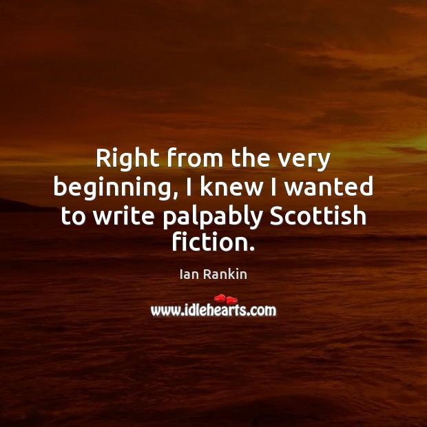 Right from the very beginning, I knew I wanted to write palpably Scottish fiction. Ian Rankin Picture Quote