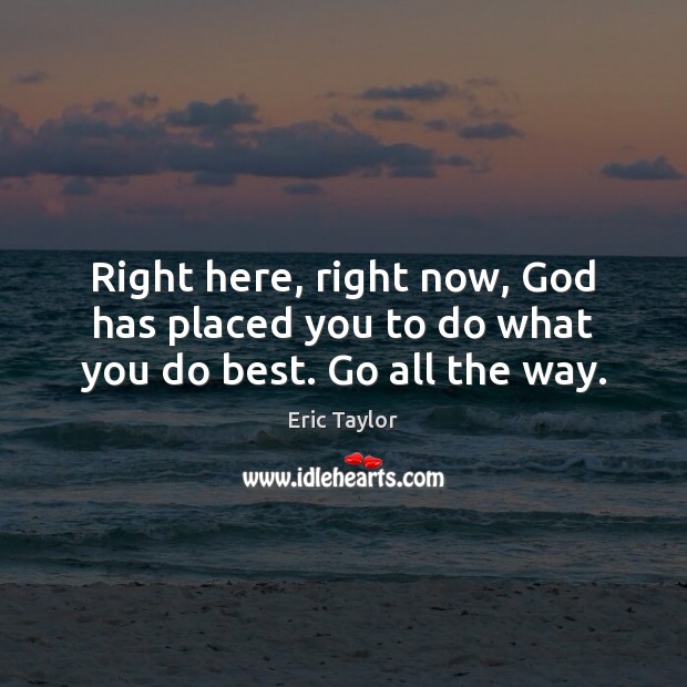 Right here, right now, God has placed you to do what you do best. Go all the way. Eric Taylor Picture Quote