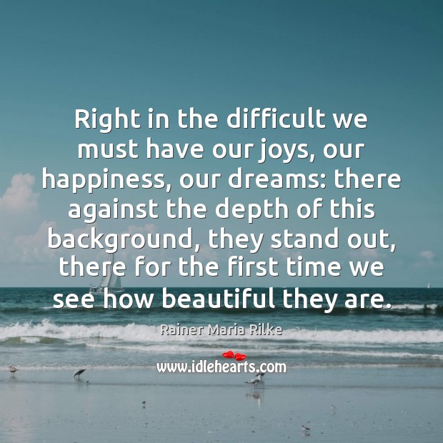 Right in the difficult we must have our joys, our happiness, our Rainer Maria Rilke Picture Quote