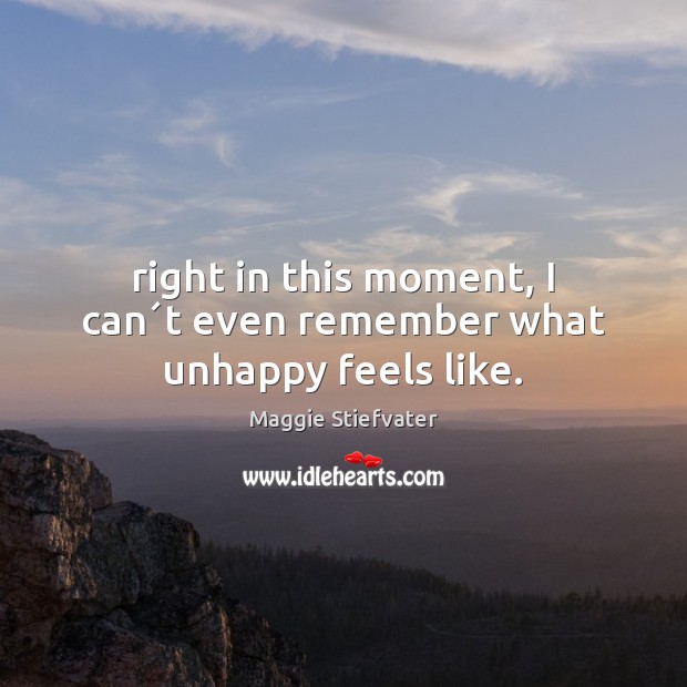 Right in this moment, I can´t even remember what unhappy feels like. Maggie Stiefvater Picture Quote
