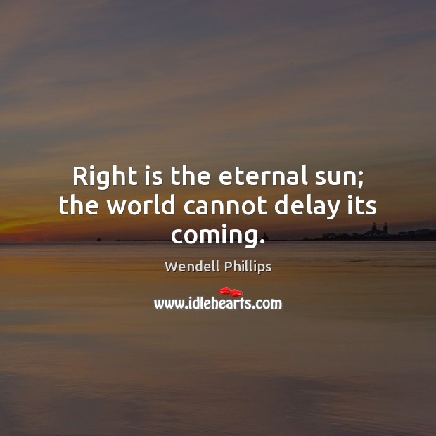 Right is the eternal sun; the world cannot delay its coming. Wendell Phillips Picture Quote