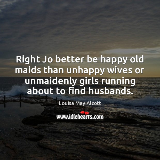 Right Jo better be happy old maids than unhappy wives or unmaidenly Louisa May Alcott Picture Quote
