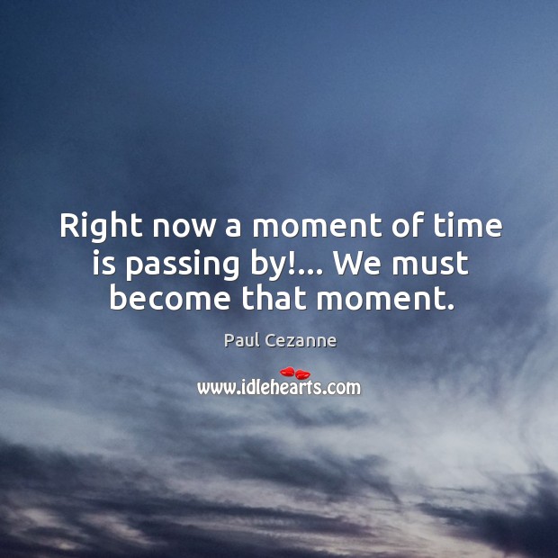 Right now a moment of time is passing by!… We must become that moment. Image