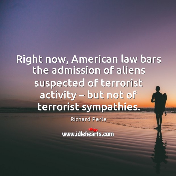 Right now, american law bars the admission of aliens suspected of terrorist activity – but not of terrorist sympathies. Richard Perle Picture Quote