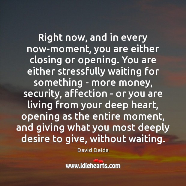Right now, and in every now-moment, you are either closing or opening. David Deida Picture Quote