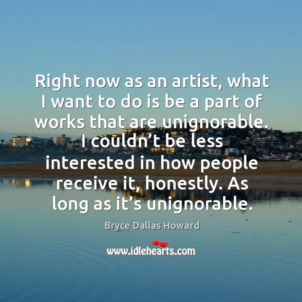 Right now as an artist, what I want to do is be a part of works that are unignorable. Bryce Dallas Howard Picture Quote