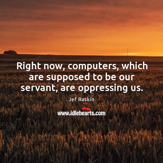 Right now, computers, which are supposed to be our servant, are oppressing us. Jef Raskin Picture Quote