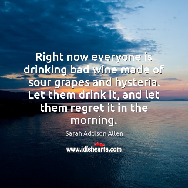 Right now everyone is drinking bad wine made of sour grapes and Sarah Addison Allen Picture Quote