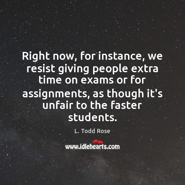 Right now, for instance, we resist giving people extra time on exams L. Todd Rose Picture Quote