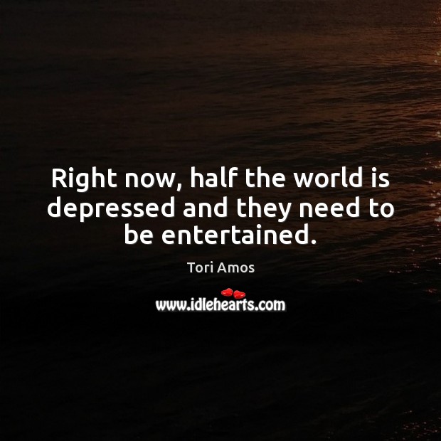 Right now, half the world is depressed and they need to be entertained. Image