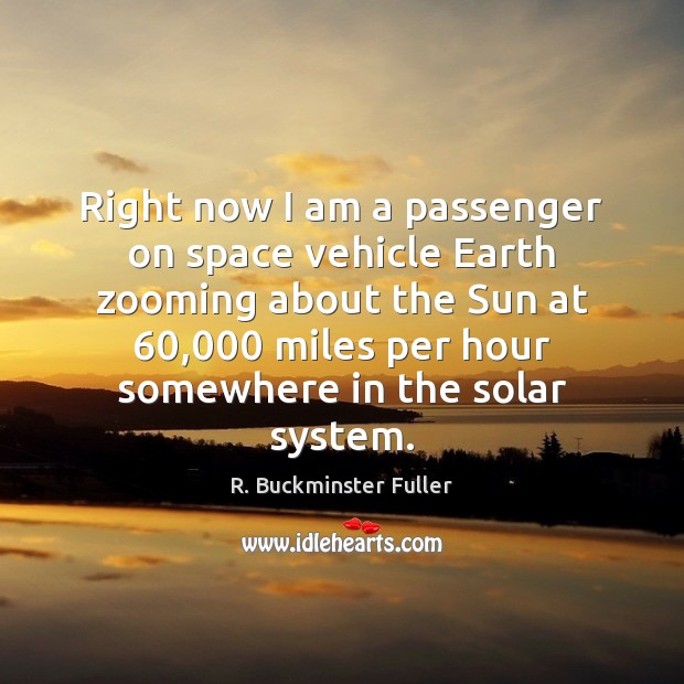 Right now I am a passenger on space vehicle Earth zooming about R. Buckminster Fuller Picture Quote