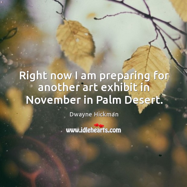Right now I am preparing for another art exhibit in november in palm desert. Dwayne Hickman Picture Quote