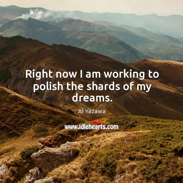 Right now I am working to polish the shards of my dreams. Ai Yazawa Picture Quote
