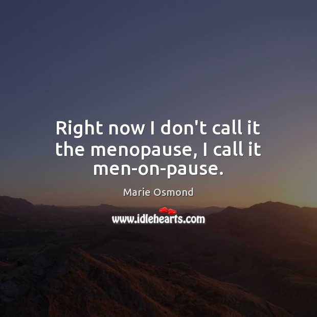 Right now I don’t call it the menopause, I call it men-on-pause. Marie Osmond Picture Quote