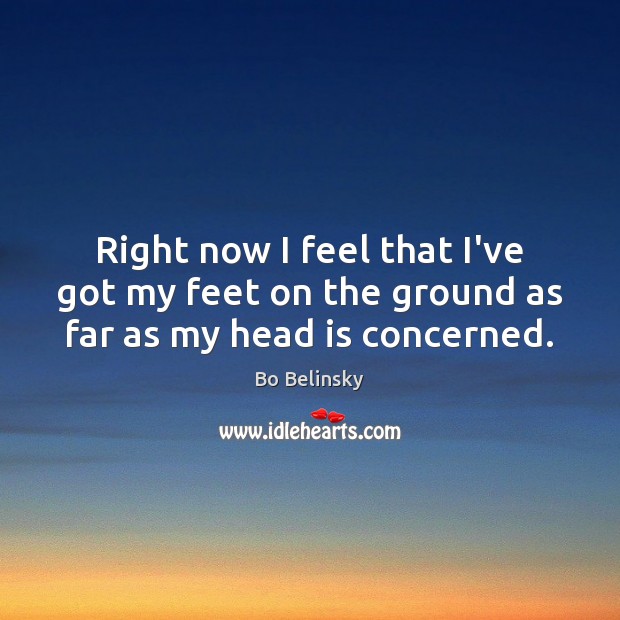 Right now I feel that I’ve got my feet on the ground as far as my head is concerned. Bo Belinsky Picture Quote