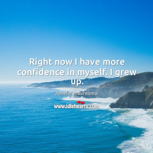Right now I have more confidence in myself. I grew up. Image