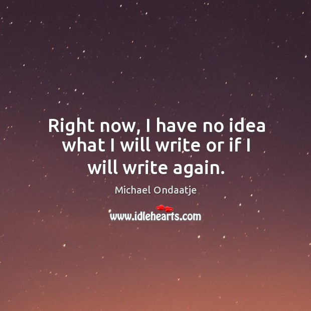 Right now, I have no idea what I will write or if I will write again. Michael Ondaatje Picture Quote