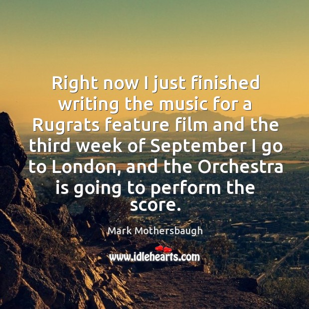 Right now I just finished writing the music for a rugrats feature film and the third week of september I go to london Mark Mothersbaugh Picture Quote