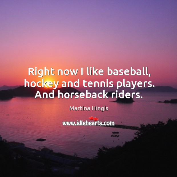 Right now I like baseball, hockey and tennis players. And horseback riders. Martina Hingis Picture Quote