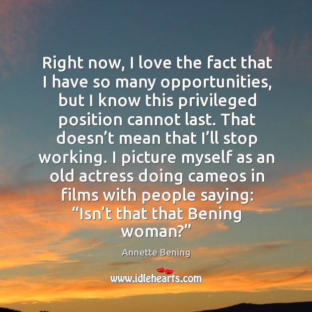 Right now, I love the fact that I have so many opportunities, but I know this privileged Annette Bening Picture Quote