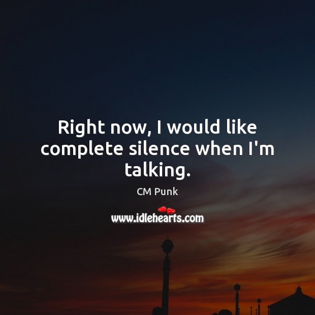 Right now, I would like complete silence when I’m talking. CM Punk Picture Quote