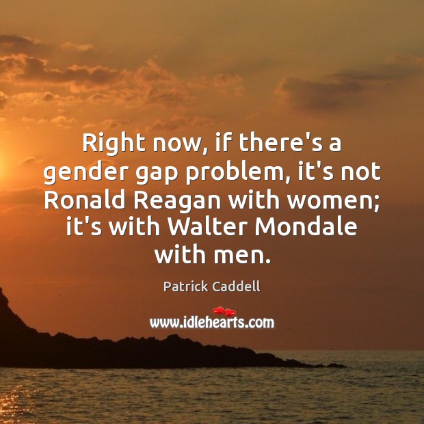 Right now, if there’s a gender gap problem, it’s not Ronald Reagan Patrick Caddell Picture Quote