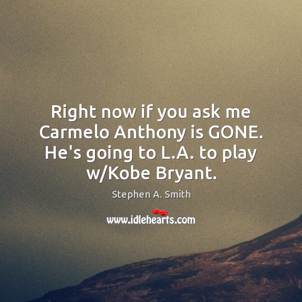 Right now if you ask me Carmelo Anthony is GONE. He’s going to L.A. to play w/Kobe Bryant. Stephen A. Smith Picture Quote